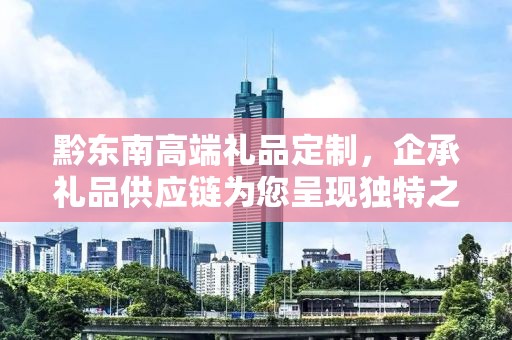 黔东南高端礼品定制，企承礼品供应链为您呈现独特之选