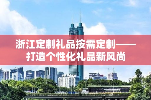浙江定制礼品按需定制——打造个性化礼品新风尚
